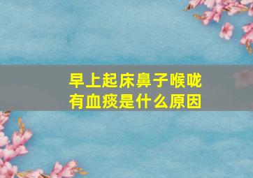 早上起床鼻子喉咙有血痰是什么原因