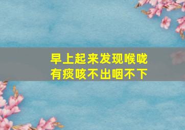 早上起来发现喉咙有痰咳不出咽不下