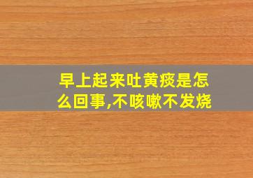 早上起来吐黄痰是怎么回事,不咳嗽不发烧