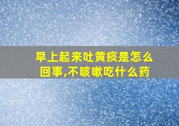 早上起来吐黄痰是怎么回事,不咳嗽吃什么药