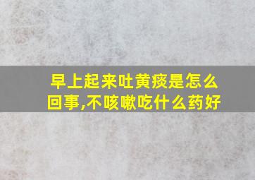 早上起来吐黄痰是怎么回事,不咳嗽吃什么药好