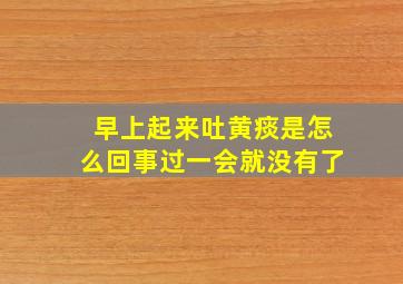 早上起来吐黄痰是怎么回事过一会就没有了