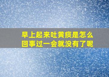 早上起来吐黄痰是怎么回事过一会就没有了呢