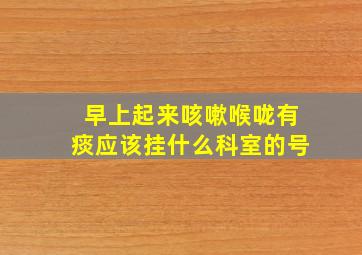 早上起来咳嗽喉咙有痰应该挂什么科室的号