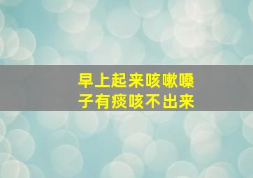 早上起来咳嗽嗓子有痰咳不出来