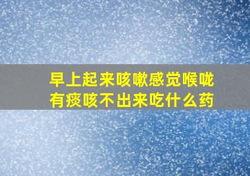 早上起来咳嗽感觉喉咙有痰咳不出来吃什么药