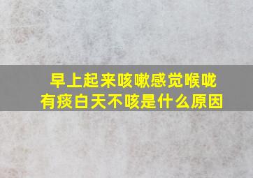 早上起来咳嗽感觉喉咙有痰白天不咳是什么原因