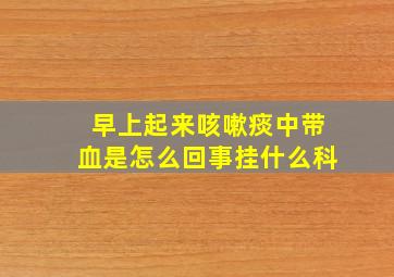 早上起来咳嗽痰中带血是怎么回事挂什么科