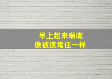 早上起来喉咙像被痰堵住一样