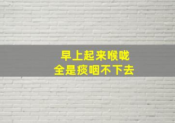 早上起来喉咙全是痰咽不下去