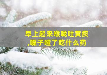 早上起来喉咙吐黄痰,嗓子哑了吃什么药