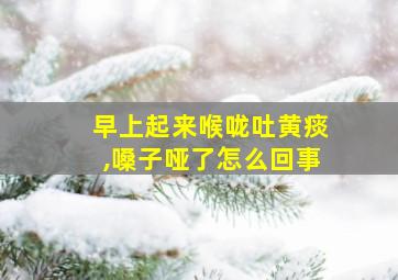 早上起来喉咙吐黄痰,嗓子哑了怎么回事