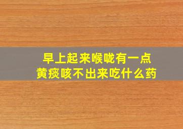 早上起来喉咙有一点黄痰咳不出来吃什么药