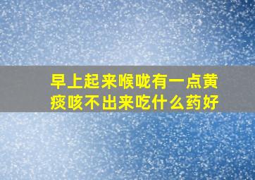 早上起来喉咙有一点黄痰咳不出来吃什么药好