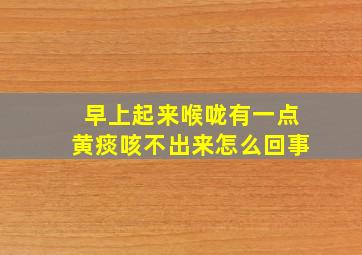 早上起来喉咙有一点黄痰咳不出来怎么回事