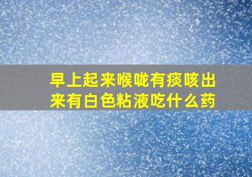 早上起来喉咙有痰咳出来有白色粘液吃什么药