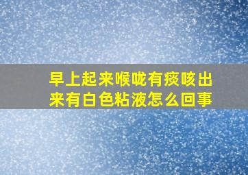 早上起来喉咙有痰咳出来有白色粘液怎么回事