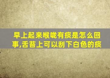 早上起来喉咙有痰是怎么回事,舌苔上可以刮下白色的痰