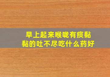 早上起来喉咙有痰黏黏的吐不尽吃什么药好