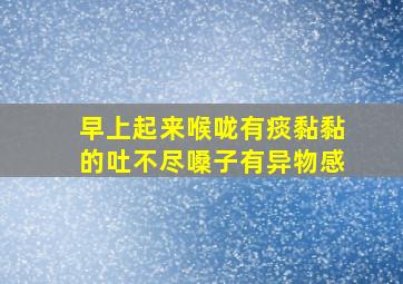 早上起来喉咙有痰黏黏的吐不尽嗓子有异物感