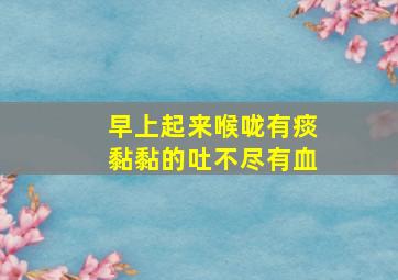 早上起来喉咙有痰黏黏的吐不尽有血