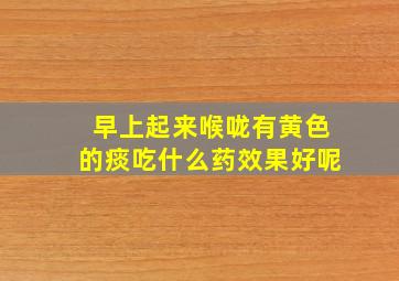 早上起来喉咙有黄色的痰吃什么药效果好呢