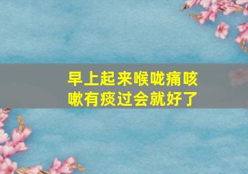 早上起来喉咙痛咳嗽有痰过会就好了