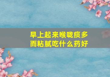 早上起来喉咙痰多而粘腻吃什么药好