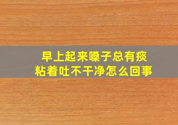 早上起来嗓子总有痰粘着吐不干净怎么回事