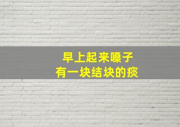 早上起来嗓子有一块结块的痰