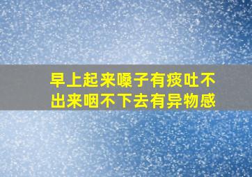 早上起来嗓子有痰吐不出来咽不下去有异物感