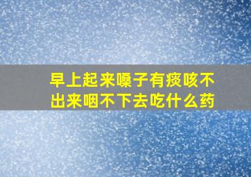 早上起来嗓子有痰咳不出来咽不下去吃什么药