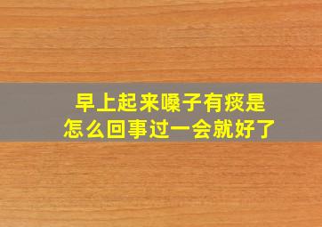 早上起来嗓子有痰是怎么回事过一会就好了