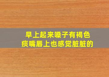 早上起来嗓子有褐色痰嘴唇上也感觉脏脏的