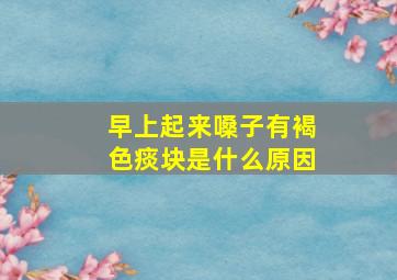 早上起来嗓子有褐色痰块是什么原因