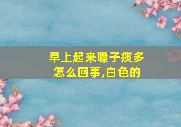 早上起来嗓子痰多怎么回事,白色的