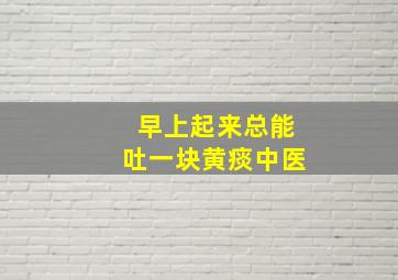 早上起来总能吐一块黄痰中医