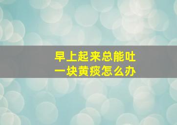 早上起来总能吐一块黄痰怎么办