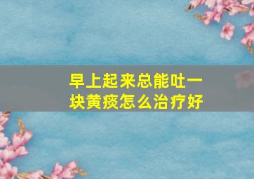 早上起来总能吐一块黄痰怎么治疗好