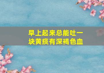 早上起来总能吐一块黄痰有深褐色血