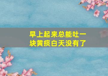 早上起来总能吐一块黄痰白天没有了