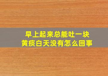 早上起来总能吐一块黄痰白天没有怎么回事