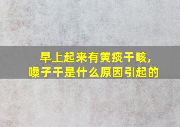 早上起来有黄痰干咳,嗓子干是什么原因引起的