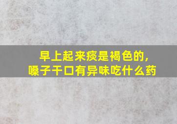 早上起来痰是褐色的,嗓子干口有异味吃什么药