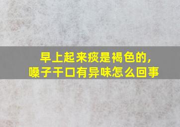 早上起来痰是褐色的,嗓子干口有异味怎么回事