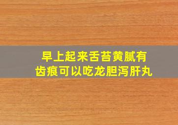 早上起来舌苔黄腻有齿痕可以吃龙胆泻肝丸