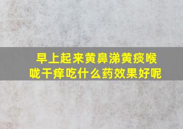 早上起来黄鼻涕黄痰喉咙干痒吃什么药效果好呢