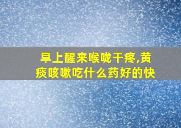 早上醒来喉咙干疼,黄痰咳嗽吃什么药好的快