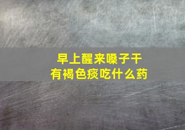 早上醒来嗓子干有褐色痰吃什么药