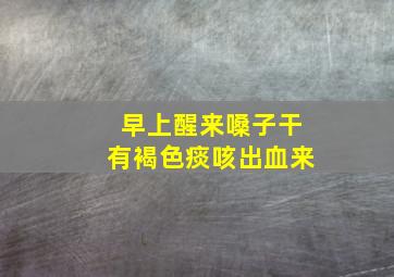 早上醒来嗓子干有褐色痰咳出血来